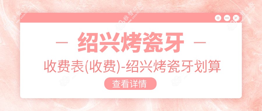 绍兴烤瓷牙收费表(收费)-绍兴烤瓷牙划算多少钱