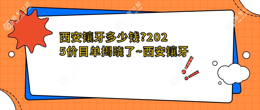 西安镶牙多少钱?2025价目单揭晓了~西安镶牙具体价格快来看!