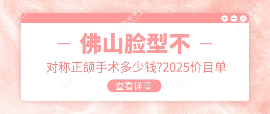 佛山脸型不对称正颌手术多少钱?2025价目单更新了~佛山脸型不对称正颌手术收费价格马上看!