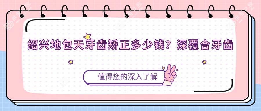 绍兴地包天牙齿矫正多少钱?深覆合牙齿矫正20000+