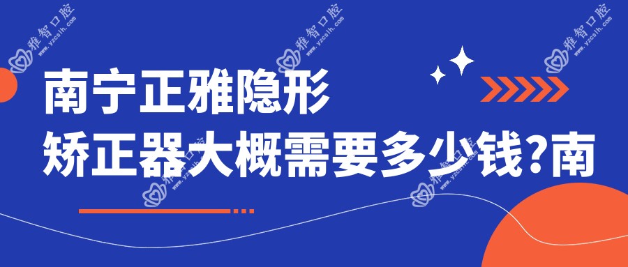 南宁正雅隐形矫正器大概需要多少钱?南宁隐适美隐形矫正器/正雅隐形矫正器/时代天使隐形矫正器价格实惠