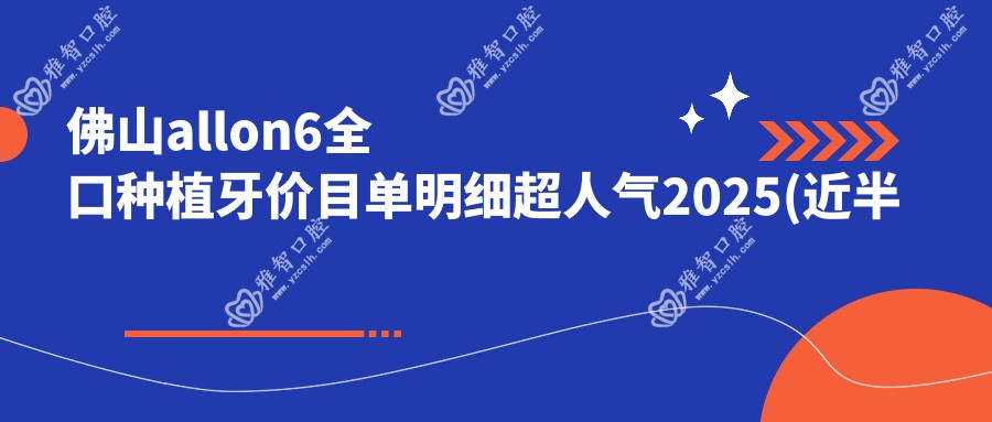佛山allon6全口种植牙价目单明细超人气2025(近半年均价为:107560元)