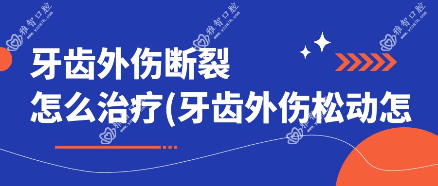 牙齿外伤断裂怎么治疗(牙齿外伤松动怎么办)