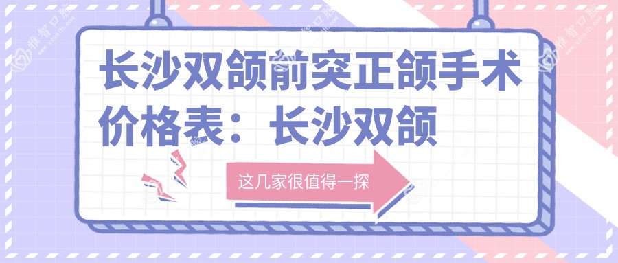 长沙双颌前突正颌手术价格表:长沙双颌前突正颌手术市场均价及各医院报价参考