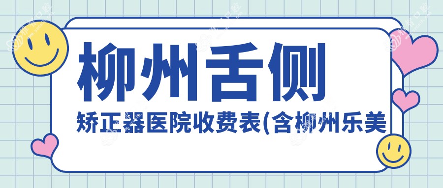 柳州舌侧矫正器医院收费表(含柳州乐美口腔门诊/柳州美齿口腔/兴诚口腔门诊部舌侧矫正器费用)