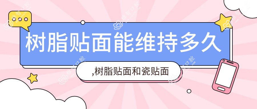 树脂贴面能维持多久,树脂贴面和瓷贴面的优缺点