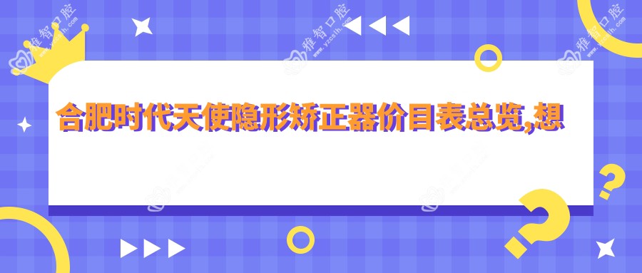 合肥时代天使隐形矫正器价目表总览,想变好看的小伙伴能参照