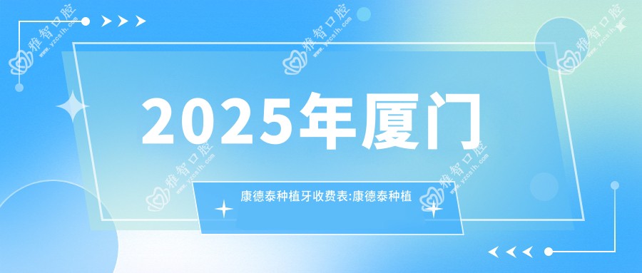 2025年厦门康德泰种植牙收费表:康德泰种植牙3799+创英种植体4.3k+大清西格1号种植牙4k+莱顿BLB种植体4k+