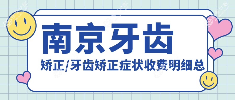 南京牙齿矫正/牙齿矫正症状收费明细总览表(2025南京牙齿矫正牙齿矫正均价为:4258元)