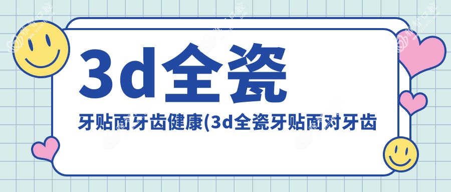 3d全瓷牙贴面牙齿健康(3d全瓷牙贴面对牙齿健康)