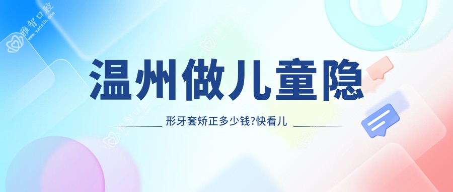 温州做儿童隐形牙套矫正多少钱?快看儿童功能性矫正器和儿童隐形牙套矫正价格表