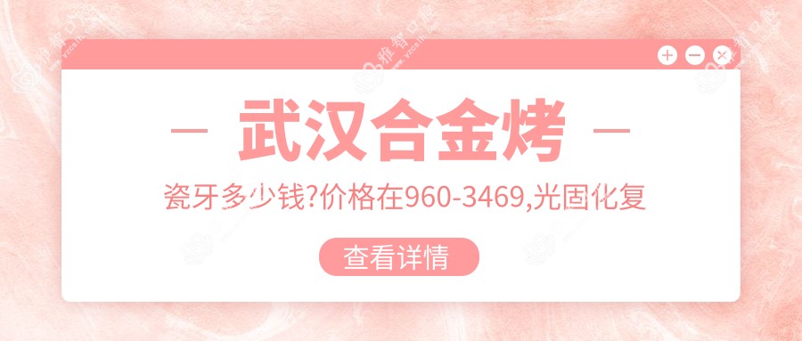 武汉合金烤瓷牙多少钱?价格在960-3469,光固化复合树脂补牙100-500