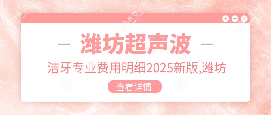 潍坊超声波洁牙专业费用明细2025新版,潍坊超声波洁牙/超声波洁牙多少钱