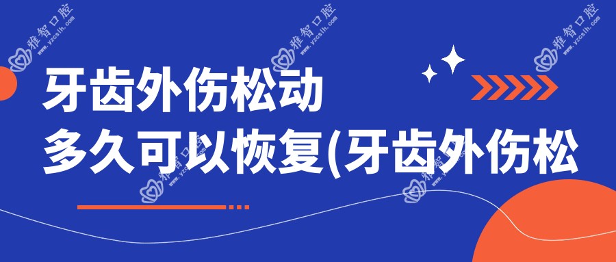 牙齿外伤松动多久可以恢复(牙齿外伤松动能自愈吗)