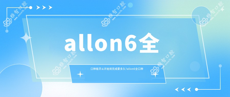 allon6全口种植牙从开始到完成要多久?allon6全口种植牙价格?