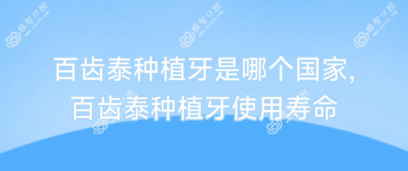 百齿泰种植牙是哪个我国,百齿泰种植牙使用寿命