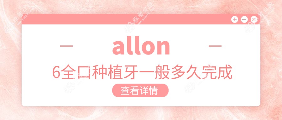 allon6全口种植牙一般多久完成