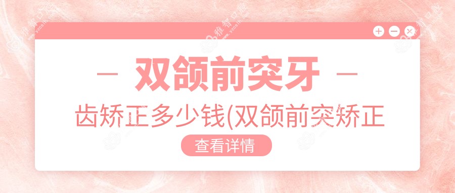 双颌前突牙齿矫正多少钱(双颌前突矫正要拔牙吗)