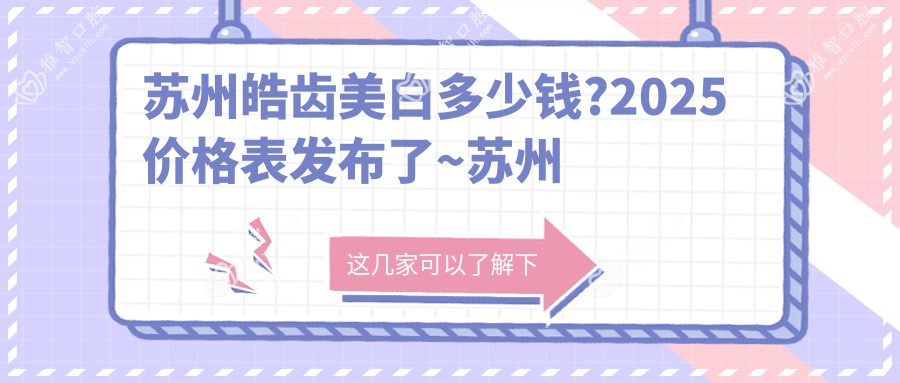 苏州皓齿美白多少钱?2025价格表发布了~苏州皓齿美白费用标准快看!