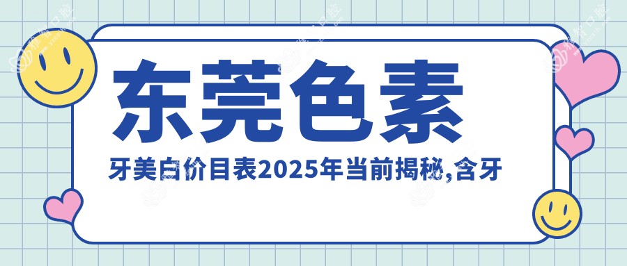 东莞色素牙美白价目表2025年当前揭秘,含牙齿瓷贴面/3D全瓷牙贴面/冷光美白价格明细