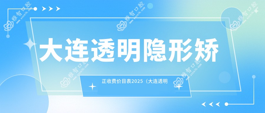大连透明隐形矫正收费价目表2025（大连透明隐形矫正价格一览表）