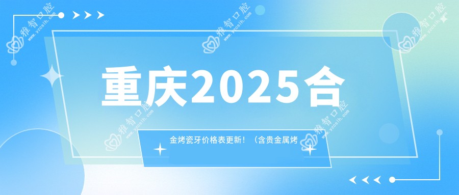 重庆2025合金烤瓷牙价格表更新!(含贵金属烤瓷牙/烤瓷牙费用价目表)