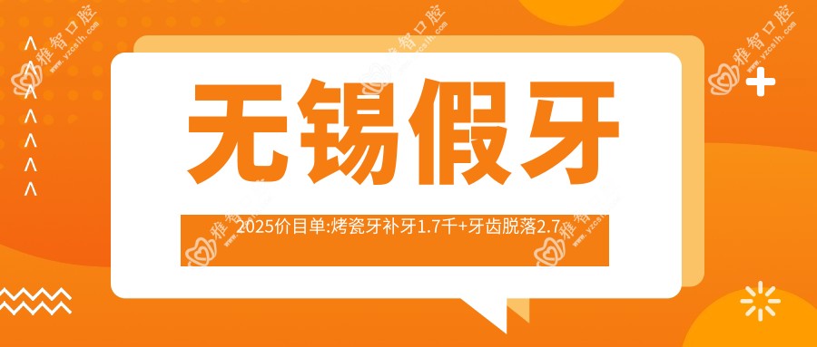 无锡假牙2025价目单:烤瓷牙补牙1.7千+牙齿脱落2.7千+假牙2.7千+活动假牙2.7千+