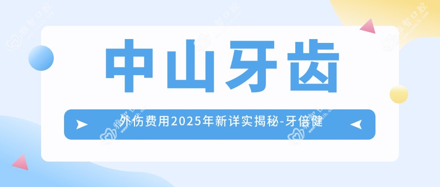 中山牙齿外伤费用2025年新详实揭秘-牙倍健口腔·矫正种植中心/啄木鸟口腔牙齿外伤收费表(收费)
