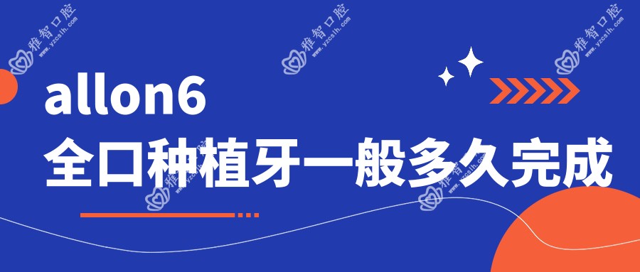 allon6全口种植牙一般多久完成