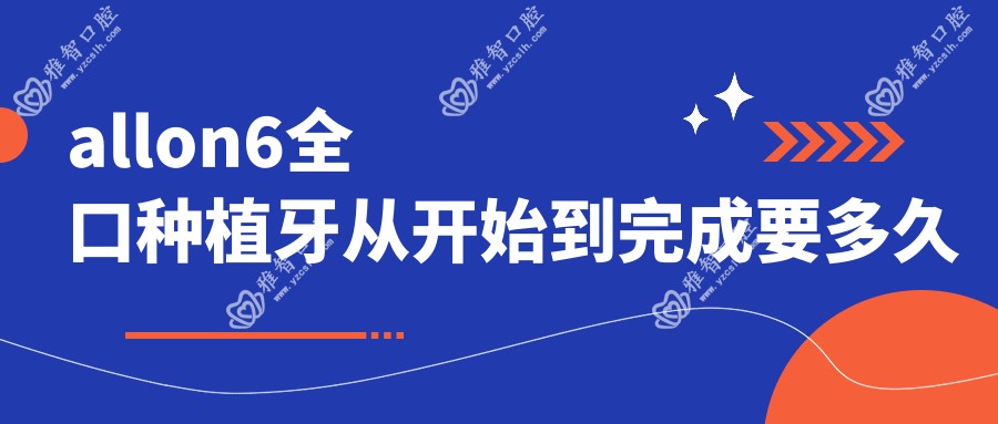 allon6全口种植牙从开始到完成要多久