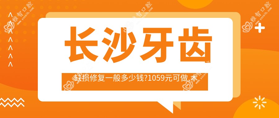 长沙牙齿缺损修复一般多少钱?1059元可做,术前指南教你不被坑