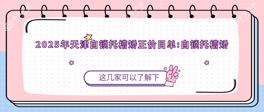 2025年天津自锁托槽矫正价目单:自锁托槽矫正11350+金属托槽8.5k+自锁托槽矫正1w+透明托槽矫正1w+