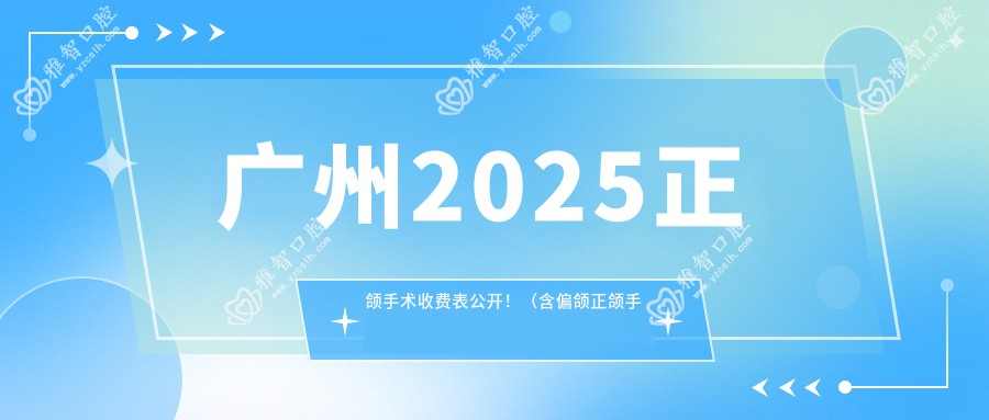 广州2025正颌手术收费表公开!(含偏颌正颌手术/双颌前突正颌手术收费价目表)