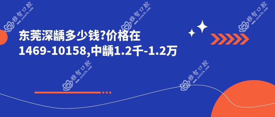 东莞深龋多少钱?价格在1469-10158,中龋1.2千-1.2万