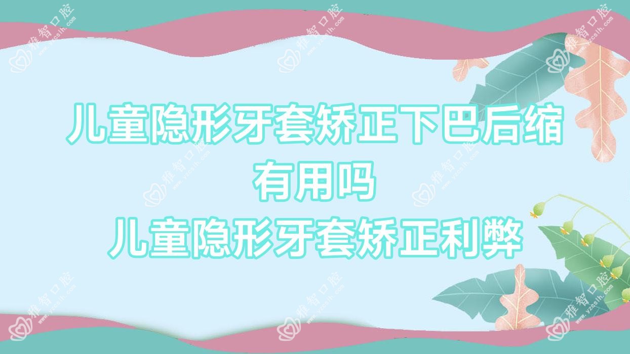 儿童隐形牙套矫正下巴后缩有用吗 儿童隐形牙套矫正利弊