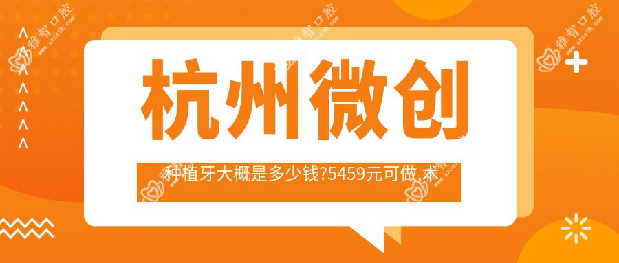 杭州微创种植牙大概是多少钱?5459元可做,术前指南教你不被坑