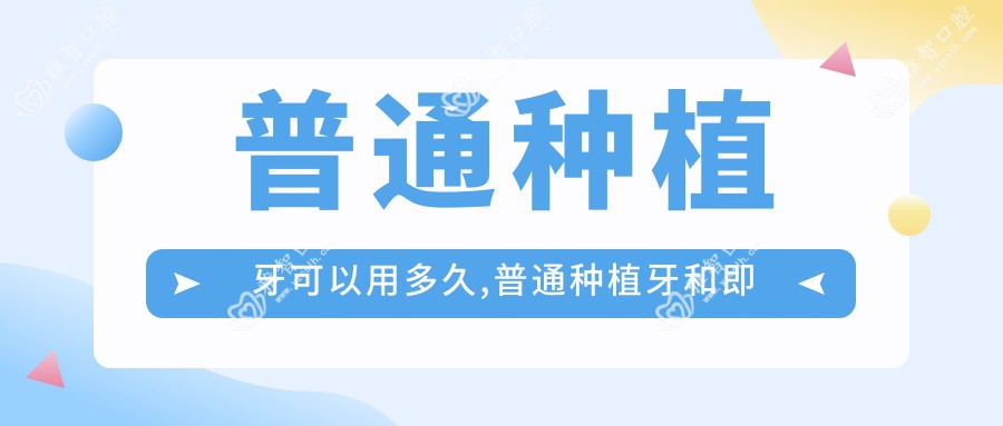 普通种植牙可以用多久,普通种植牙和即刻种植区别