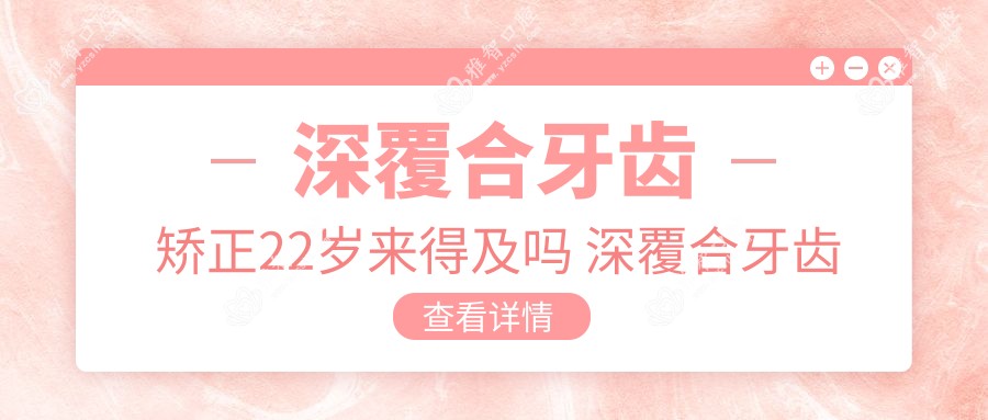 深覆合牙齿矫正22岁来得及吗 深覆合牙齿矫正后脸型会变好看吗