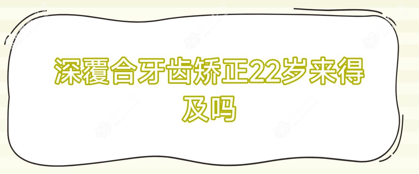 深覆合牙齿矫正22岁来得及吗