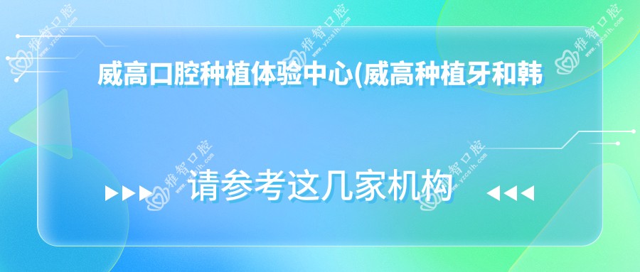 威高口腔种植体验中心(威高种植牙和韩国哪个好)