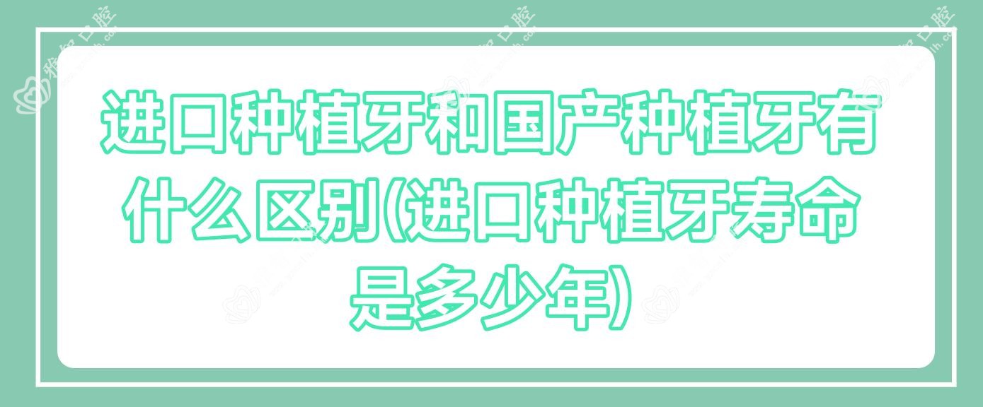 进口种植牙和国产种植牙有什么区别(进口种植牙寿命是多少年)