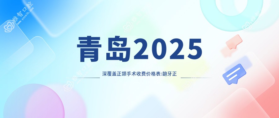 青岛2025深覆盖正颌手术收费价格表:龅牙正颌手术/深覆合正颌手术/脸型不对称正颌手术费用表明细分享!