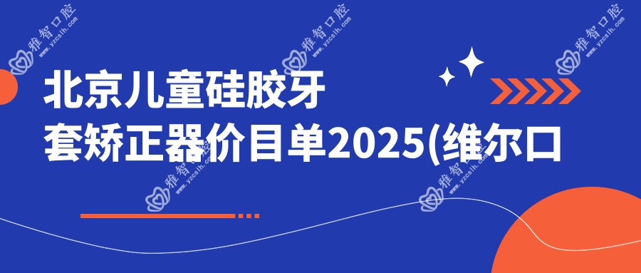 北京儿童硅胶牙套矫正器价目单2025(维尔口腔(三元桥店)13668元起/北京优尼牙科10488起)
