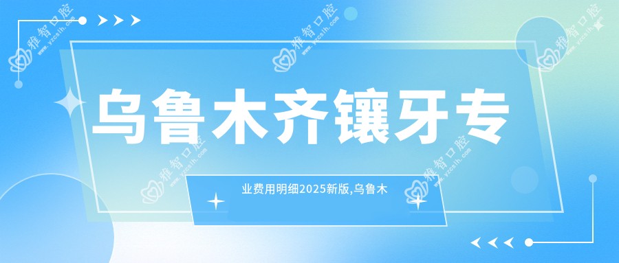 乌鲁木齐镶牙费用明细2025新版,乌鲁木齐镶牙/烤瓷牙多少钱