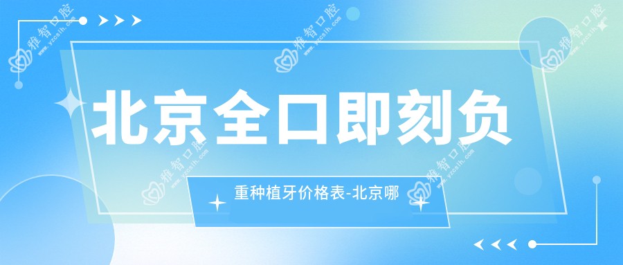 北京全口即刻负重种植牙价格表-北京哪些医院全口即刻负重种植牙成效较好且费用不贵