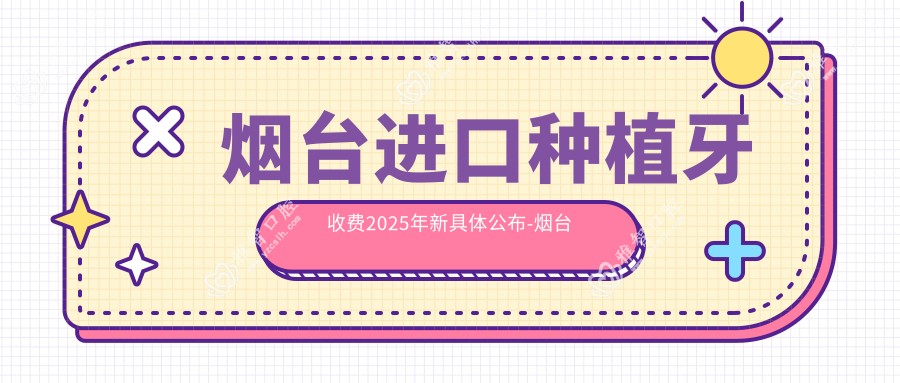 烟台进口种植牙收费2025年新具体公布-烟台市正雅口腔/仁爱口腔(崇文分院)进口种植牙价目单(收费)