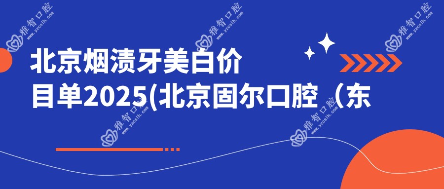 北京烟渍牙美白价目单2025(北京固尔口腔（东坝店）420元起/瑞尔齿科（颐堤港店）370起)