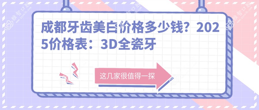 成都牙齿美白价格多少钱？2025价格表：3D全瓷牙贴面2200元起、超声波洗牙100元起