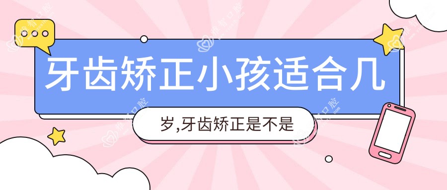 牙齿矫正小孩适合几岁,牙齿矫正是不是要到12岁