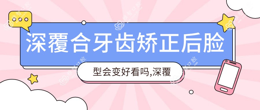 深覆合牙齿矫正后脸型会变好看吗,深覆合牙齿矫正过程